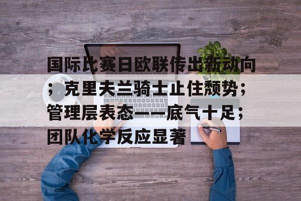 英雄联盟赔率-国际比赛日欧联传出新动向；克里夫兰骑士止住颓势；管理层表态——底气十足；团队化学反应显著的简单介绍