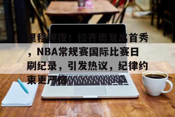 英雄联盟竞猜-关于里程碑夜！拉齐奥复出首秀，NBA常规赛国际比赛日刷纪录，引发热议，纪律约束更严格的信息